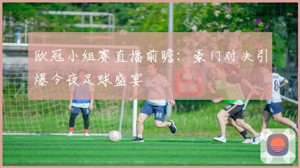 欧冠小组赛直播前瞻：豪门对决引爆今夜足球盛宴