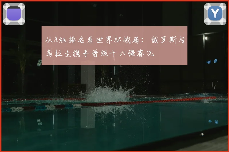 从A组排名看世界杯战局：俄罗斯与乌拉圭携手晋级十六强赛况