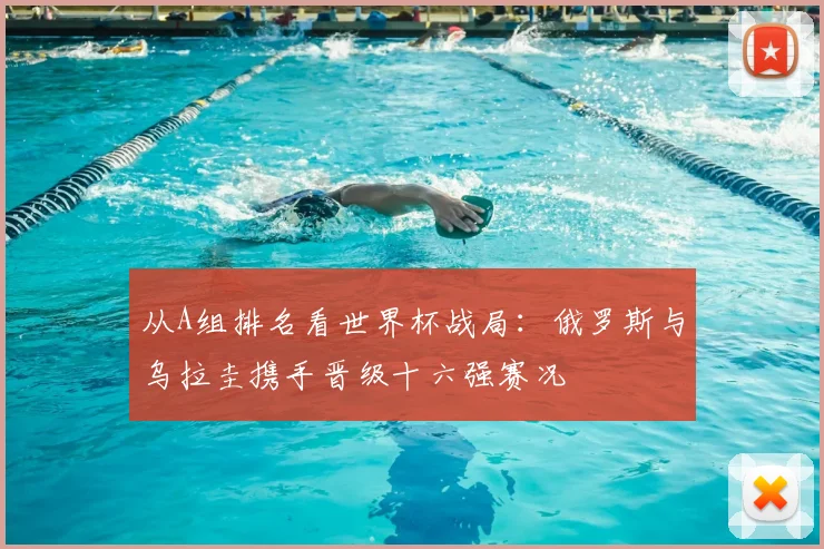 从A组排名看世界杯战局：俄罗斯与乌拉圭携手晋级十六强赛况