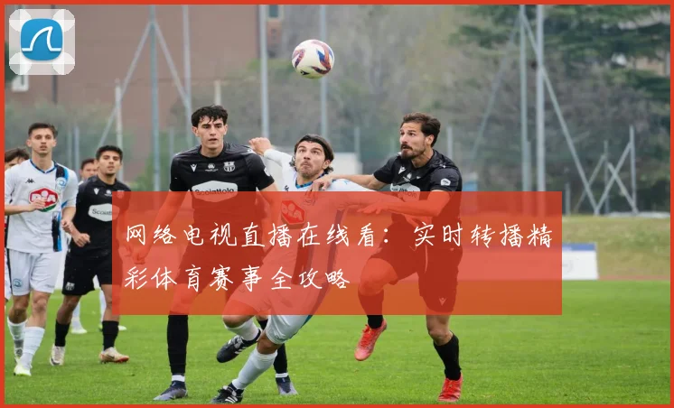 网络电视直播在线看：实时转播精彩体育赛事全攻略