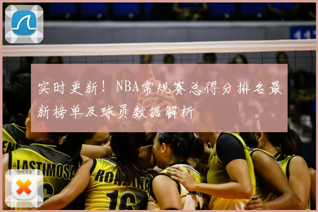 实时更新！NBA常规赛总得分排名最新榜单及球员数据解析