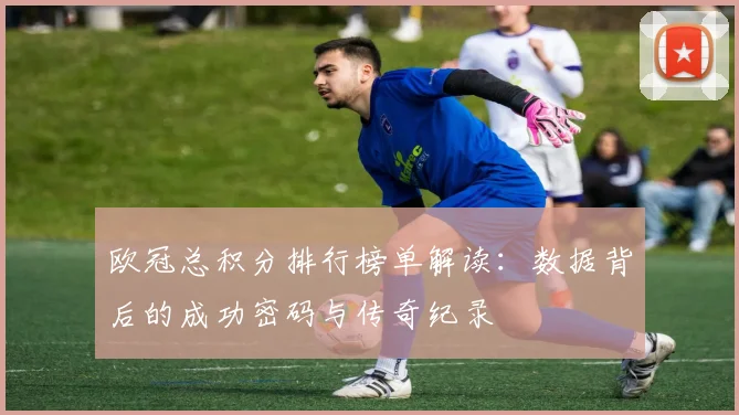 欧冠总积分排行榜单解读：数据背后的成功密码与传奇纪录