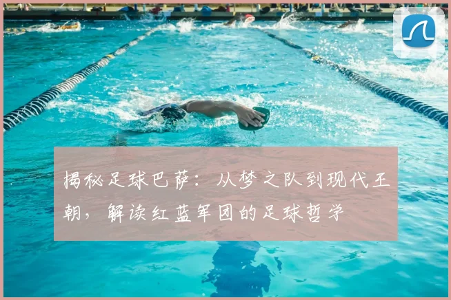 揭秘足球巴萨：从梦之队到现代王朝，解读红蓝军团的足球哲学