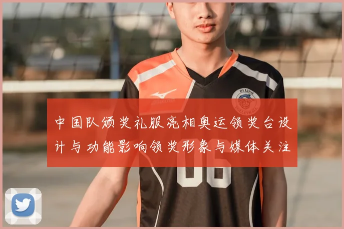 中国队颁奖礼服亮相奥运领奖台设计与功能影响领奖形象与媒体关注