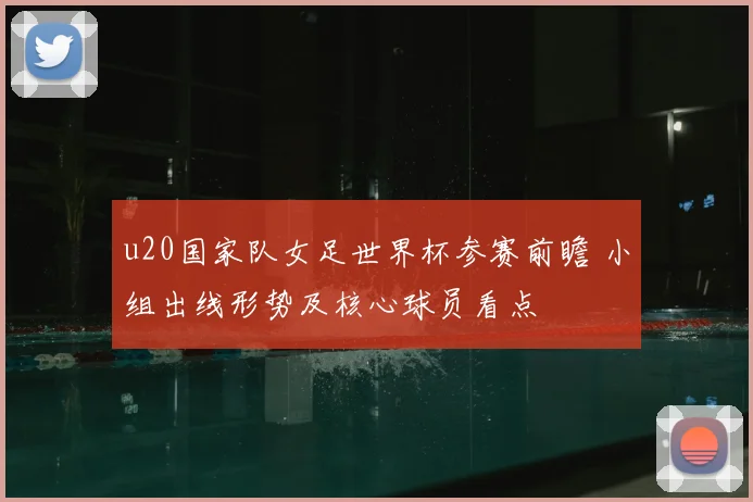 u20国家队女足世界杯参赛前瞻 小组出线形势及核心球员看点