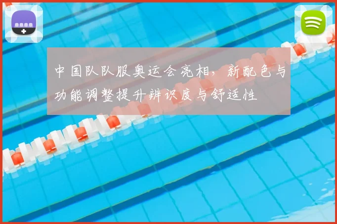 中国队队服奥运会亮相，新配色与功能调整提升辨识度与舒适性