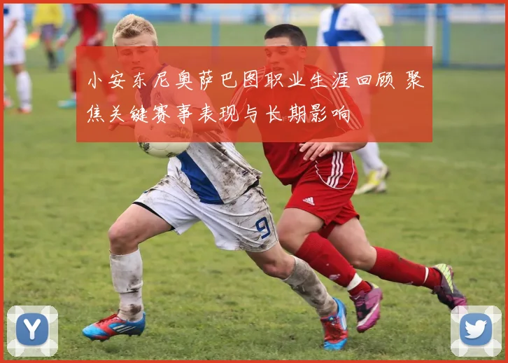 小安东尼奥萨巴图职业生涯回顾 聚焦关键赛事表现与长期影响