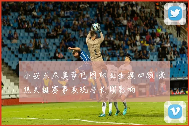 小安东尼奥萨巴图职业生涯回顾 聚焦关键赛事表现与长期影响