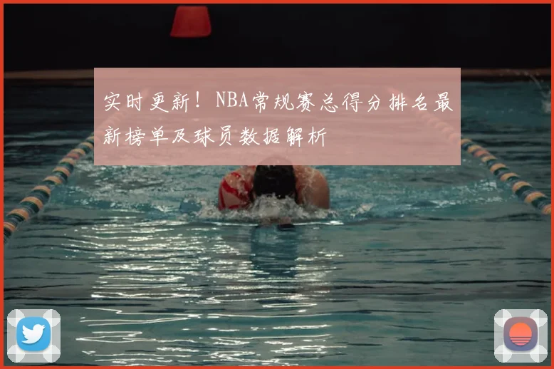实时更新！NBA常规赛总得分排名最新榜单及球员数据解析