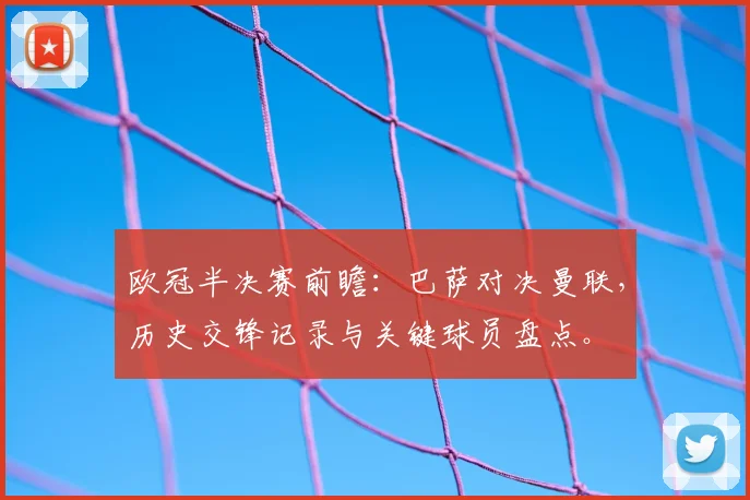 欧冠半决赛前瞻：巴萨对决曼联，历史交锋记录与关键球员盘点。