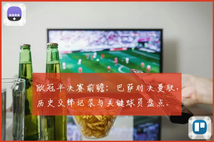 欧冠半决赛前瞻：巴萨对决曼联，历史交锋记录与关键球员盘点。